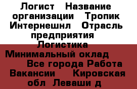 Логист › Название организации ­ Тропик Интернешнл › Отрасль предприятия ­ Логистика › Минимальный оклад ­ 40 000 - Все города Работа » Вакансии   . Кировская обл.,Леваши д.